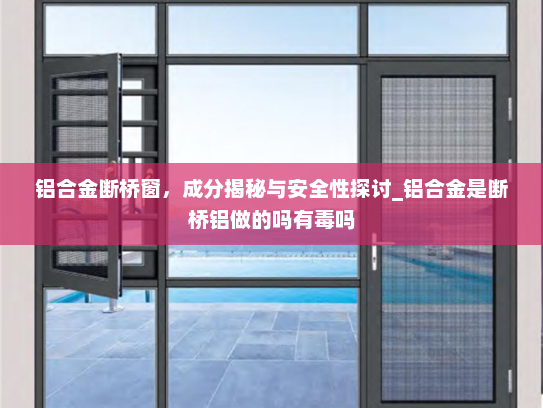 铝合金断桥窗，成分揭秘与安全性探讨_铝合金是断桥铝做的吗有毒吗