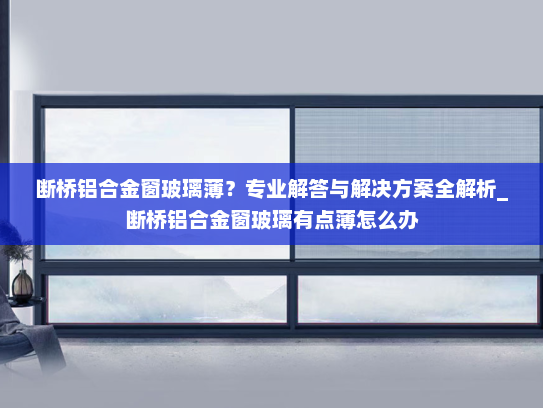 断桥铝合金窗玻璃薄？专业解答与解决方案全解析_断桥铝合金窗玻璃有点薄怎么办