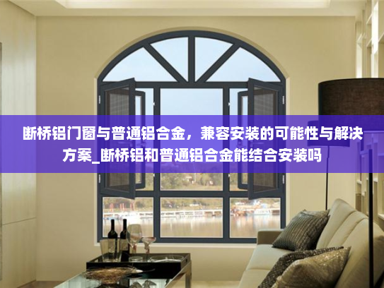 断桥铝门窗与普通铝合金，兼容安装的可能性与解决方案_断桥铝和普通铝合金能结合安装吗