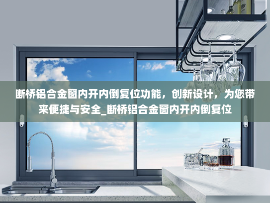 断桥铝合金窗内开内倒复位功能，创新设计，为您带来便捷与安全_断桥铝合金窗内开内倒复位