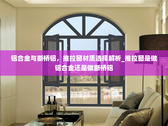 铝合金与断桥铝，推拉窗材质选择解析_推拉窗是做铝合金还是做断桥铝