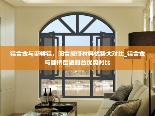 铝合金与断桥铝，阳台装修材料优势大对比_铝合金与断桥铝做阳台优势对比