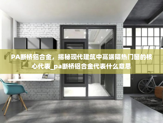 PA断桥铝合金，揭秘现代建筑中高端隔热门窗的核心代表_pa断桥铝合金代表什么意思