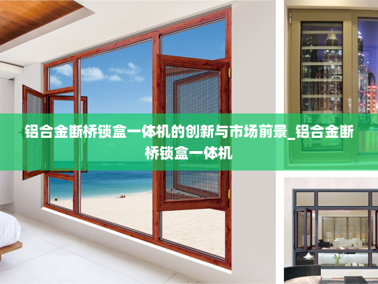 铝合金断桥锁盒一体机的创新与市场前景_铝合金断桥锁盒一体机