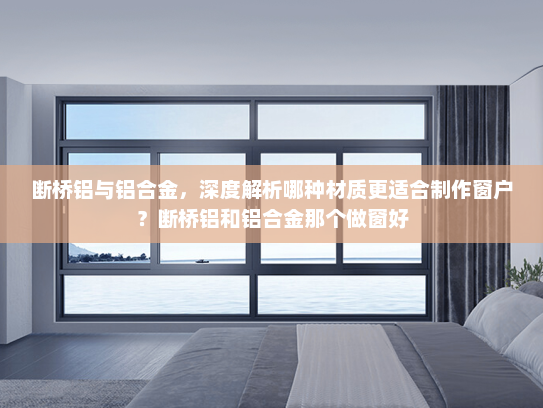 断桥铝与铝合金，深度解析哪种材质更适合制作窗户？断桥铝和铝合金那个做窗好