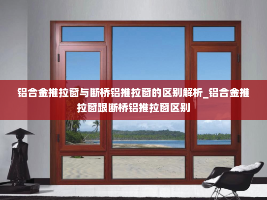 铝合金推拉窗与断桥铝推拉窗的区别解析_铝合金推拉窗跟断桥铝推拉窗区别