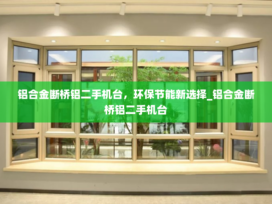 铝合金断桥铝二手机台，环保节能新选择_铝合金断桥铝二手机台