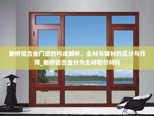 断桥铝合金门窗的构成解析，主材与辅材的区分与作用_断桥铝合金分为主材和付材吗