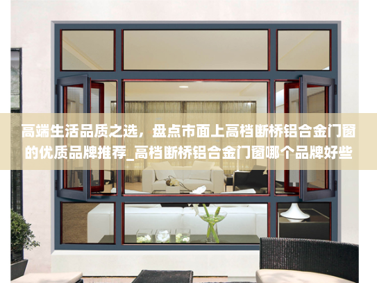 高端生活品质之选，盘点市面上高档断桥铝合金门窗的优质品牌推荐_高档断桥铝合金门窗哪个品牌好些