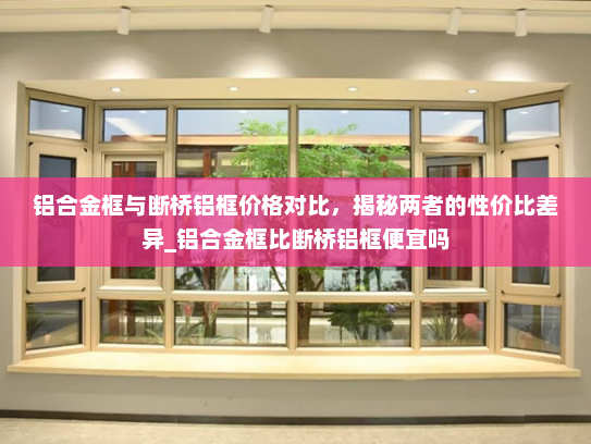 铝合金框与断桥铝框价格对比，揭秘两者的性价比差异_铝合金框比断桥铝框便宜吗