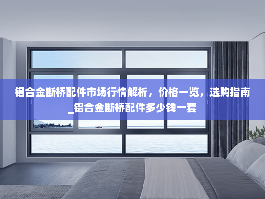 铝合金断桥配件市场行情解析，价格一览，选购指南_铝合金断桥配件多少钱一套