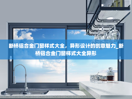 断桥铝合金门窗样式大全，异形设计的创意魅力_断桥铝合金门窗样式大全异形