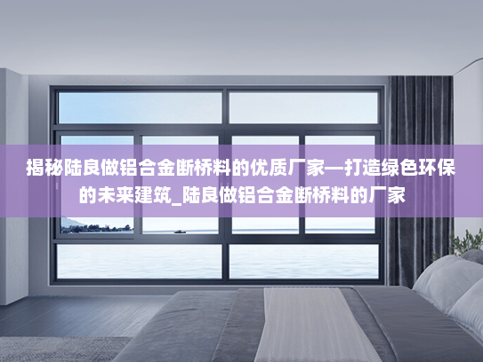 揭秘陆良做铝合金断桥料的优质厂家—打造绿色环保的未来建筑_陆良做铝合金断桥料的厂家