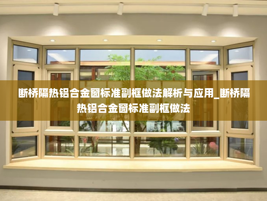 断桥隔热铝合金窗标准副框做法解析与应用_断桥隔热铝合金窗标准副框做法