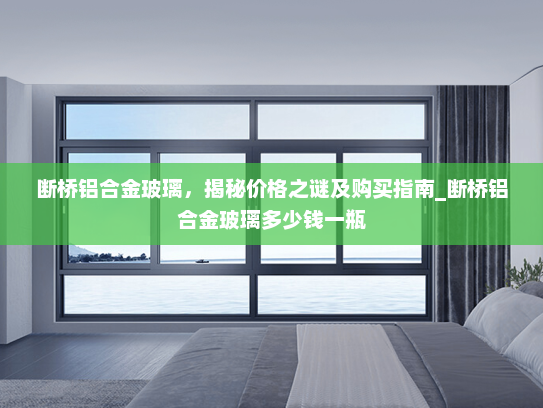 断桥铝合金玻璃，揭秘价格之谜及购买指南_断桥铝合金玻璃多少钱一瓶