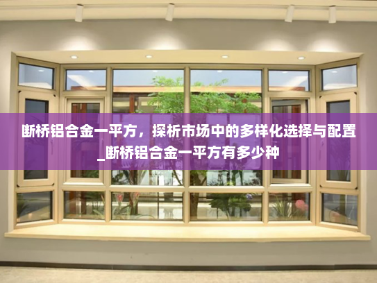 断桥铝合金一平方，探析市场中的多样化选择与配置_断桥铝合金一平方有多少种