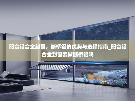 阳台铝合金封窗，断桥铝的优势与选择指南_阳台铝合金封窗要做断桥铝吗