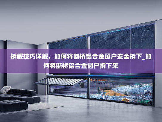 拆解技巧详解，如何将断桥铝合金窗户安全拆下_如何将断桥铝合金窗户拆下来