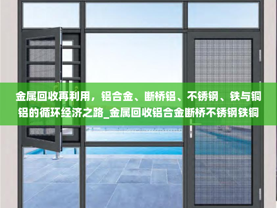 金属回收再利用，铝合金、断桥铝、不锈钢、铁与铜铝的循环经济之路_金属回收铝合金断桥不锈钢铁铜铝