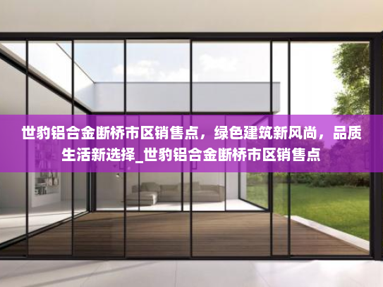 世豹铝合金断桥市区销售点，绿色建筑新风尚，品质生活新选择_世豹铝合金断桥市区销售点