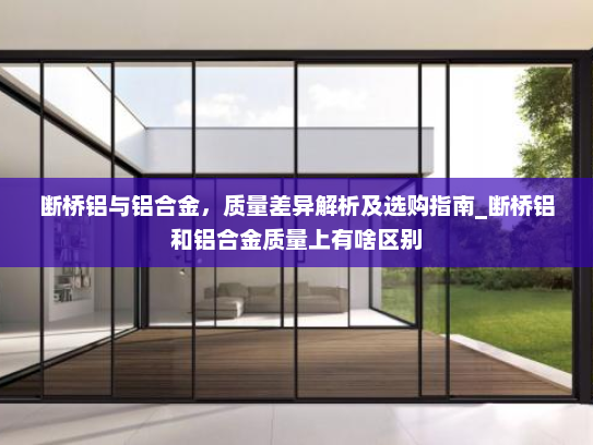 断桥铝与铝合金，质量差异解析及选购指南_断桥铝和铝合金质量上有啥区别