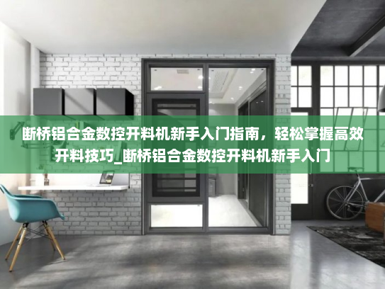 断桥铝合金数控开料机新手入门指南，轻松掌握高效开料技巧_断桥铝合金数控开料机新手入门