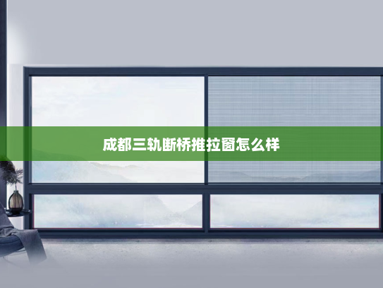 成都三轨断桥推拉窗怎么样
