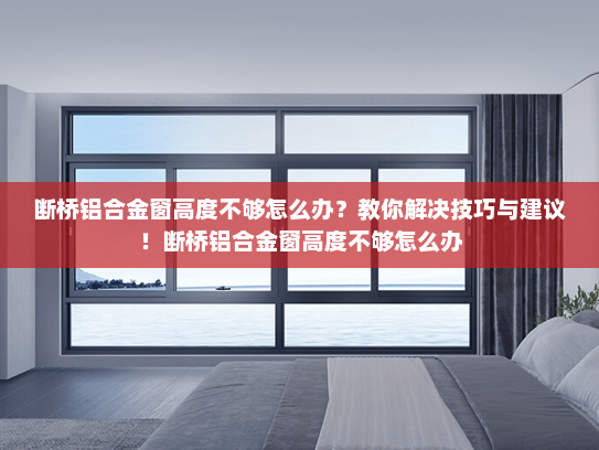 断桥铝合金窗高度不够怎么办？教你解决技巧与建议！断桥铝合金窗高度不够怎么办