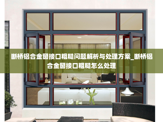断桥铝合金窗接口粗糙问题解析与处理方案_断桥铝合金窗接口粗糙怎么处理