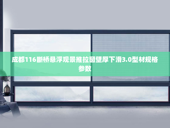 成都116断桥悬浮观景推拉窗壁厚下滑3.0型材规格参数