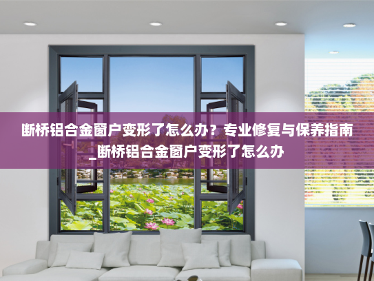 断桥铝合金窗户变形了怎么办？专业修复与保养指南_断桥铝合金窗户变形了怎么办