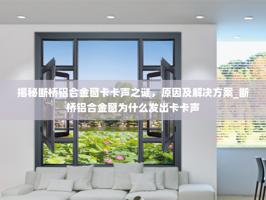揭秘断桥铝合金窗卡卡声之谜，原因及解决方案_断桥铝合金窗为什么发出卡卡声