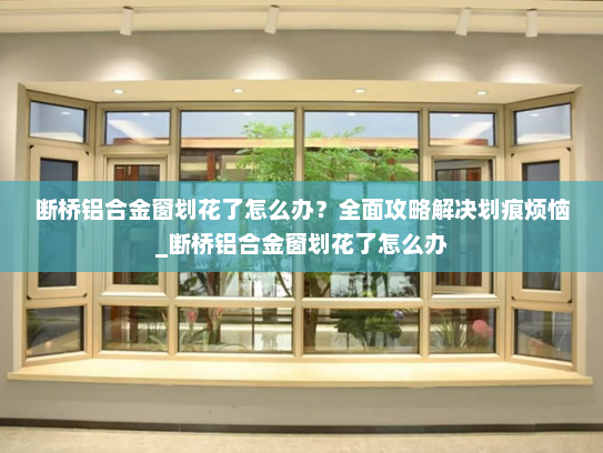 断桥铝合金窗划花了怎么办？全面攻略解决划痕烦恼_断桥铝合金窗划花了怎么办