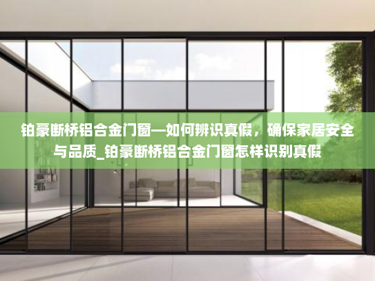 铂豪断桥铝合金门窗—如何辨识真假，确保家居安全与品质_铂豪断桥铝合金门窗怎样识别真假