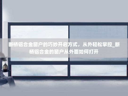 断桥铝合金窗户的巧妙开启方式，从外轻松掌控_断桥铝合金的窗户从外面如何打开