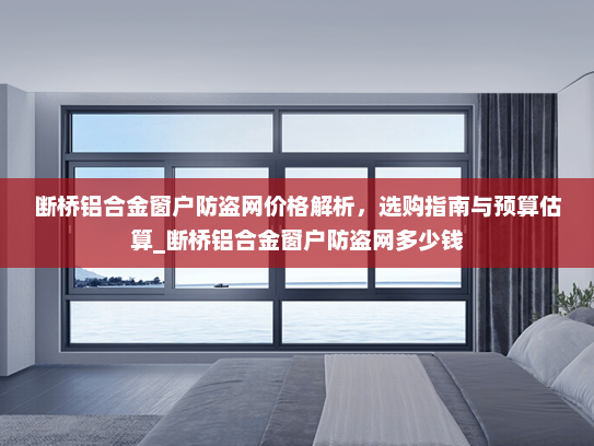 断桥铝合金窗户防盗网价格解析，选购指南与预算估算_断桥铝合金窗户防盗网多少钱