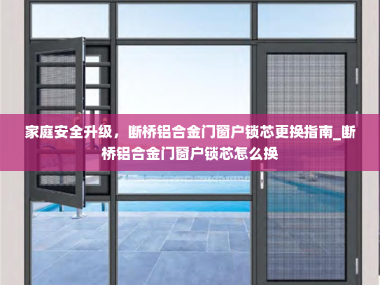 家庭安全升级，断桥铝合金门窗户锁芯更换指南_断桥铝合金门窗户锁芯怎么换