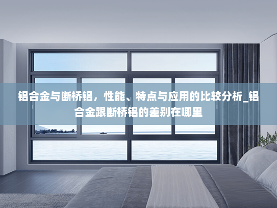 铝合金与断桥铝，性能、特点与应用的比较分析_铝合金跟断桥铝的差别在哪里