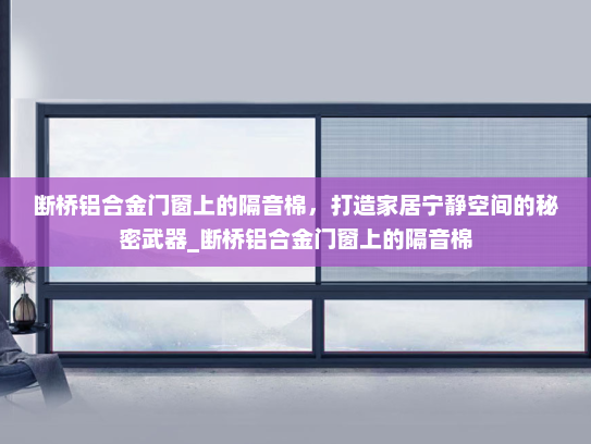 断桥铝合金门窗上的隔音棉，打造家居宁静空间的秘密武器_断桥铝合金门窗上的隔音棉