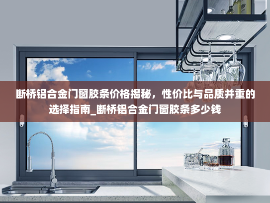 断桥铝合金门窗胶条价格揭秘，性价比与品质并重的选择指南_断桥铝合金门窗胶条多少钱