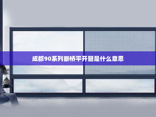 成都90系列断桥平开窗是什么意思