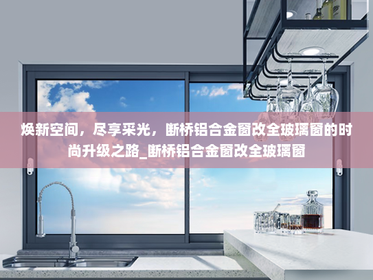 焕新空间，尽享采光，断桥铝合金窗改全玻璃窗的时尚升级之路_断桥铝合金窗改全玻璃窗