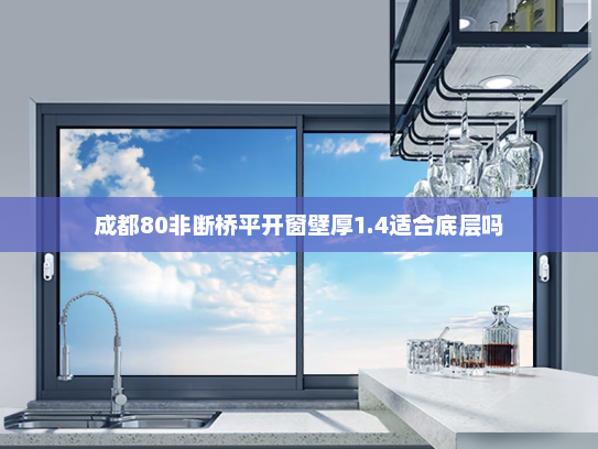 成都80非断桥平开窗壁厚1.4适合底层吗