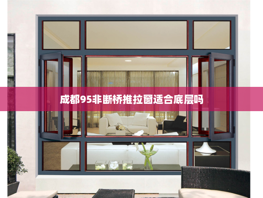 成都95非断桥推拉窗适合底层吗