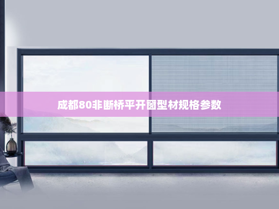成都80非断桥平开窗型材规格参数