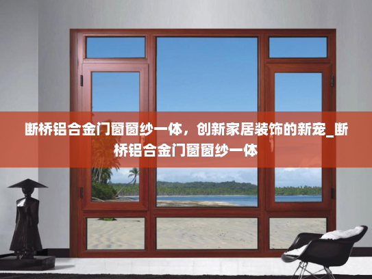 断桥铝合金门窗窗纱一体，创新家居装饰的新宠_断桥铝合金门窗窗纱一体