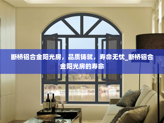 断桥铝合金阳光房，品质铸就，寿命无忧_断桥铝合金阳光房的寿命