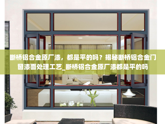 断桥铝合金原厂漆，都是平的吗？揭秘断桥铝合金门窗漆面处理工艺_断桥铝合金原厂漆都是平的吗