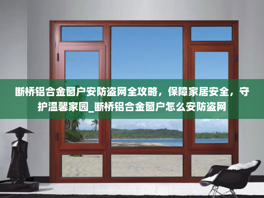 断桥铝合金窗户安防盗网全攻略，保障家居安全，守护温馨家园_断桥铝合金窗户怎么安防盗网