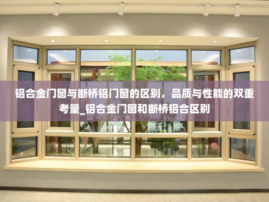 铝合金门窗与断桥铝门窗的区别，品质与性能的双重考量_铝合金门窗和断桥铝合区别